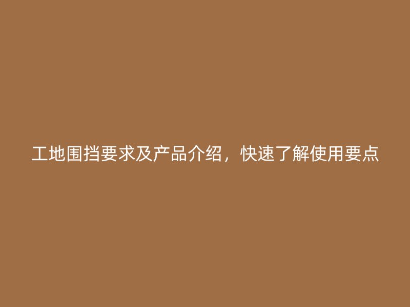 工地圍擋要求及產(chǎn)品介紹，快速了解使用要點(diǎn)