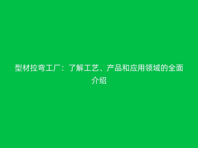 型材拉彎工廠：了解工藝、產(chǎn)品和應(yīng)用領(lǐng)域的全面介紹