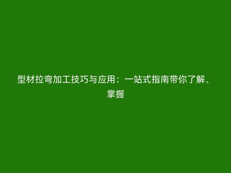 型材拉彎加工技巧與應用：一站式指南帶你了解、掌握