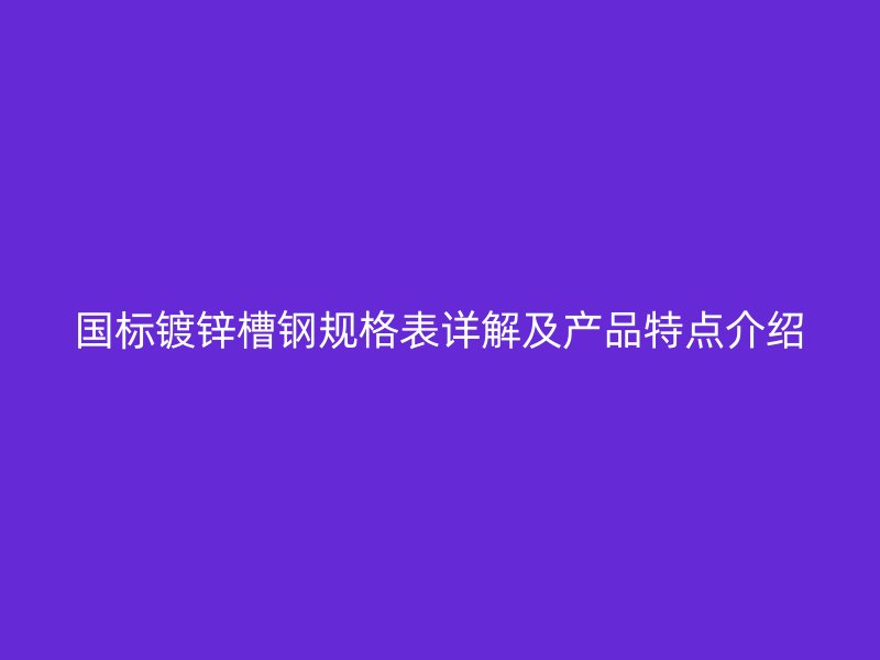 國標鍍鋅槽鋼規(guī)格表詳解及產品特點介紹