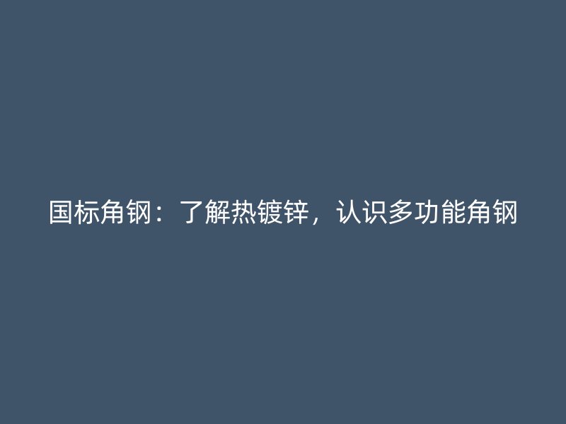 國(guó)標(biāo)角鋼：了解熱鍍鋅，認(rèn)識(shí)多功能角鋼