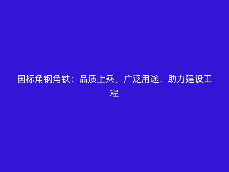 國標角鋼角鐵：品質(zhì)上乘，廣泛用途，助力建設工程