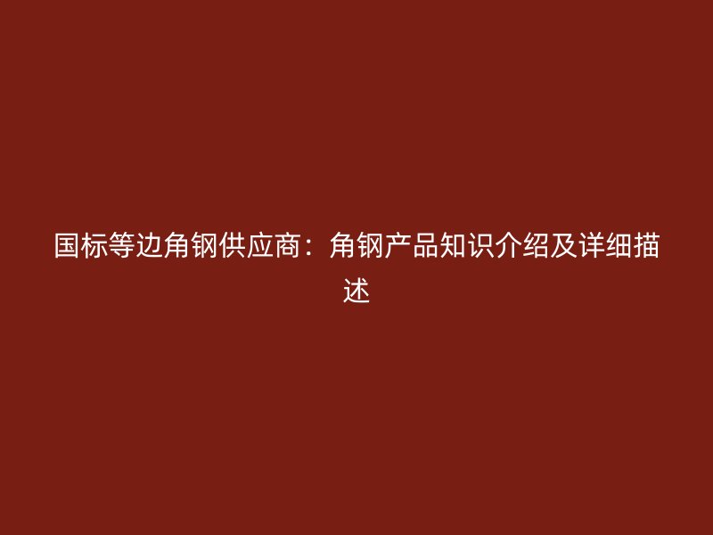 國(guó)標(biāo)等邊角鋼供應(yīng)商：角鋼產(chǎn)品知識(shí)介紹及詳細(xì)描述