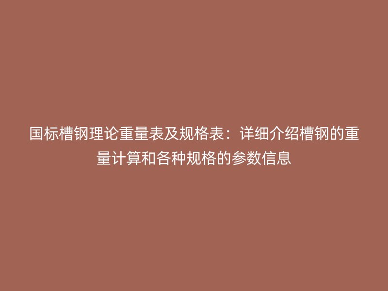 國標(biāo)槽鋼理論重量表及規(guī)格表：詳細(xì)介紹槽鋼的重量計算和各種規(guī)格的參數(shù)信息