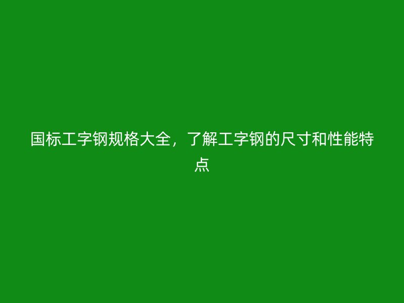 國(guó)標(biāo)工字鋼規(guī)格大全，了解工字鋼的尺寸和性能特點(diǎn)