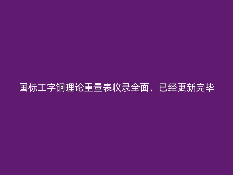 國(guó)標(biāo)工字鋼理論重量表收錄全面，已經(jīng)更新完畢