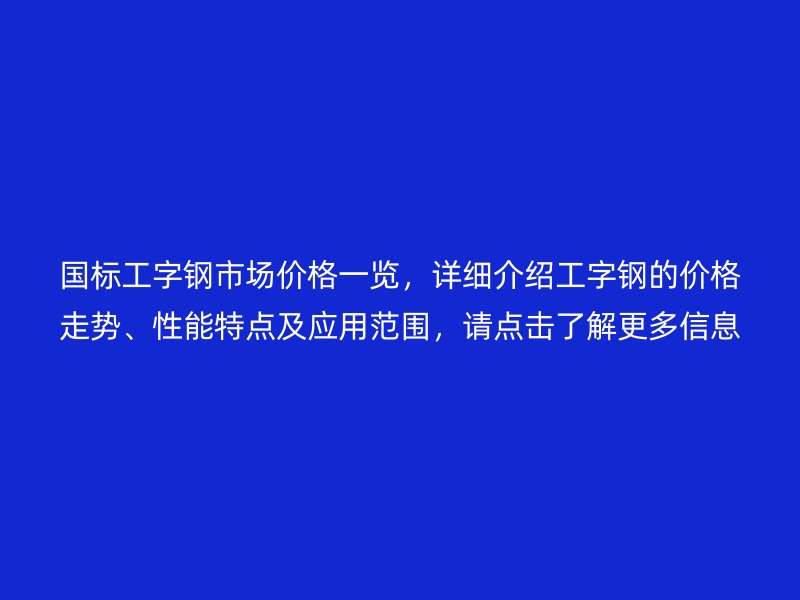 國(guó)標(biāo)工字鋼市場(chǎng)價(jià)格一覽，詳細(xì)介紹工字鋼的價(jià)格走勢(shì)、性能特點(diǎn)及應(yīng)用范圍，請(qǐng)點(diǎn)擊了解更多信息！