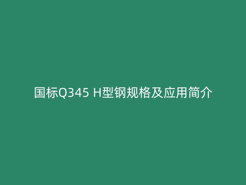 國標Q345 H型鋼規(guī)格及應(yīng)用簡介