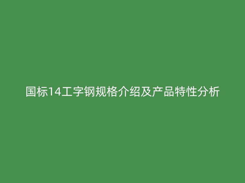 國(guó)標(biāo)14工字鋼規(guī)格介紹及產(chǎn)品特性分析