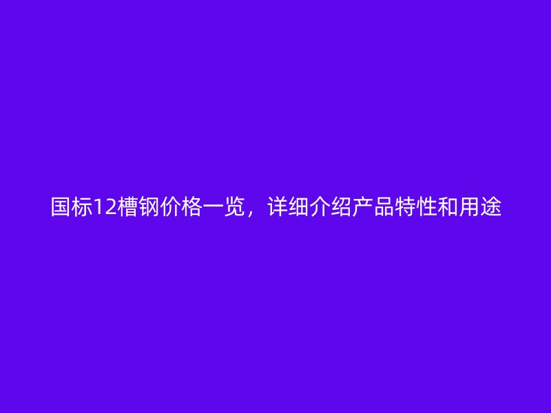 國標(biāo)12槽鋼價(jià)格一覽，詳細(xì)介紹產(chǎn)品特性和用途