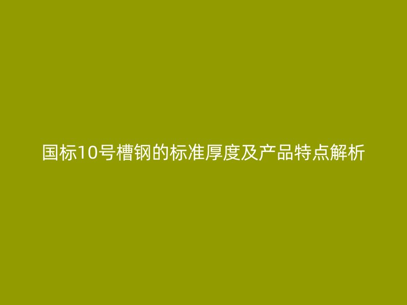 國(guó)標(biāo)10號(hào)槽鋼的標(biāo)準(zhǔn)厚度及產(chǎn)品特點(diǎn)解析