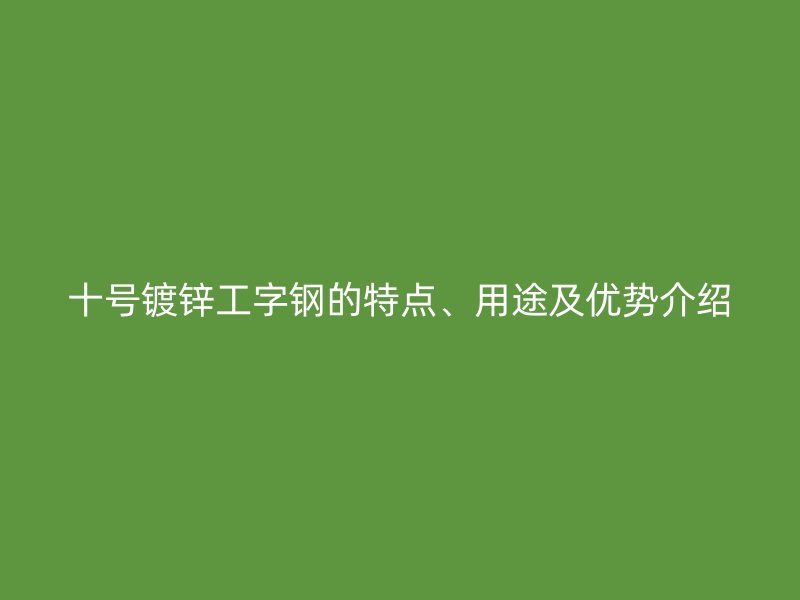 十號鍍鋅工字鋼的特點、用途及優(yōu)勢介紹