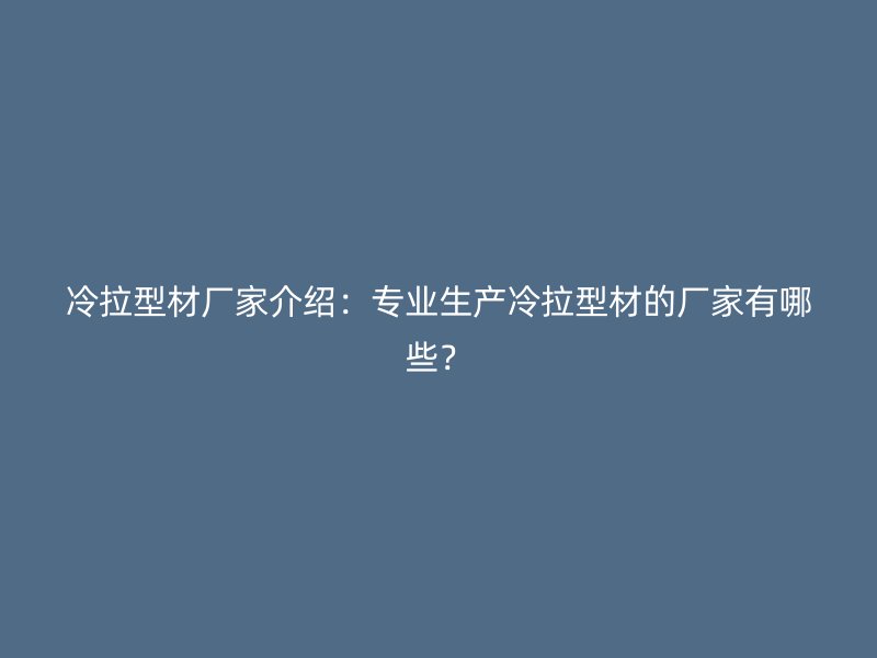 冷拉型材廠家介紹：專業(yè)生產(chǎn)冷拉型材的廠家有哪些？