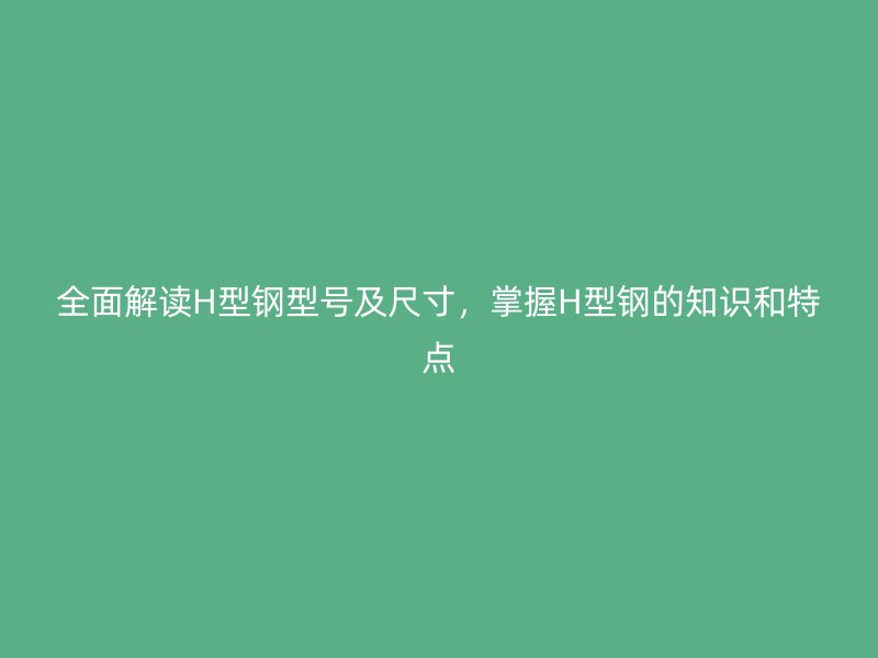 全面解讀H型鋼型號(hào)及尺寸，掌握H型鋼的知識(shí)和特點(diǎn)