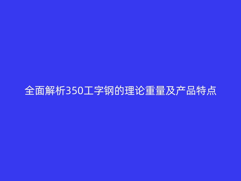 全面解析350工字鋼的理論重量及產(chǎn)品特點