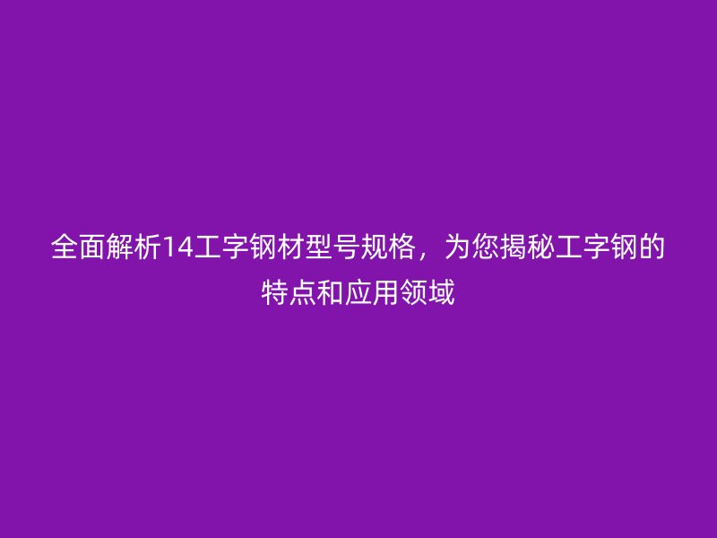 全面解析14工字鋼材型號(hào)規(guī)格，為您揭秘工字鋼的特點(diǎn)和應(yīng)用領(lǐng)域