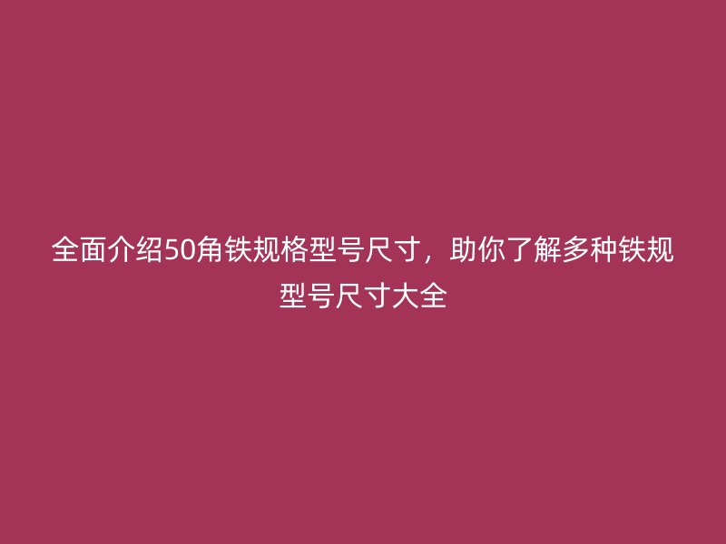 全面介紹50角鐵規(guī)格型號(hào)尺寸，助你了解多種鐵規(guī)型號(hào)尺寸大全