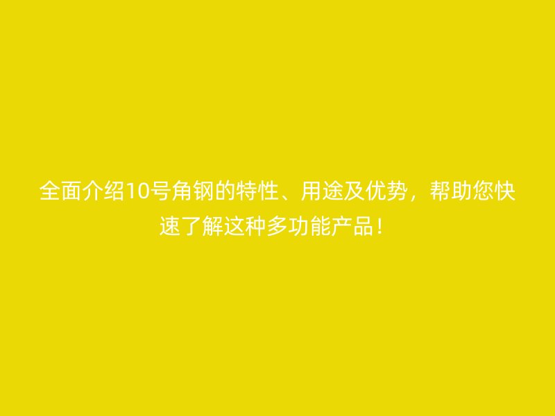 全面介紹10號(hào)角鋼的特性、用途及優(yōu)勢，幫助您快速了解這種多功能產(chǎn)品！