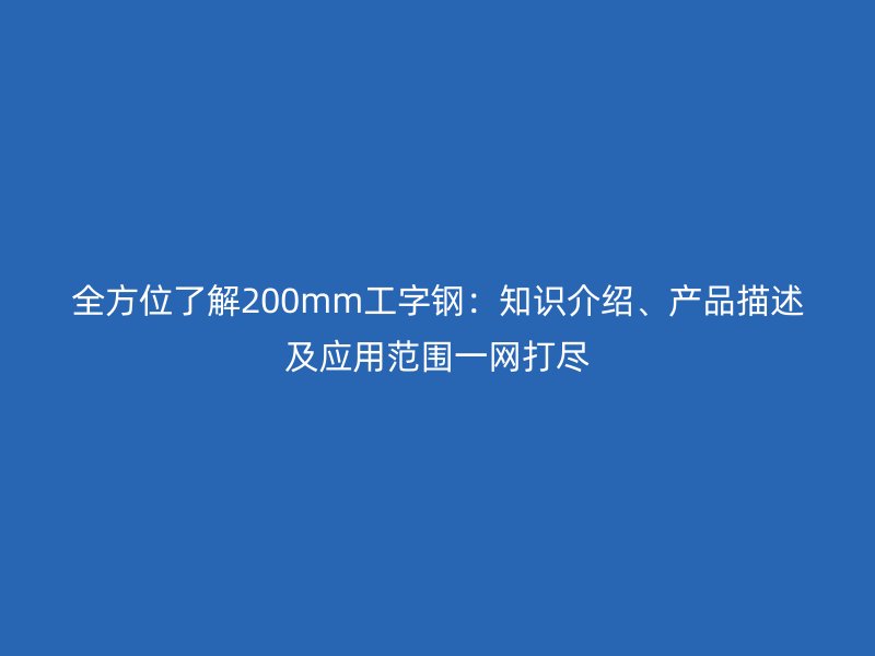 全方位了解200mm工字鋼：知識介紹、產(chǎn)品描述及應(yīng)用范圍一網(wǎng)打盡