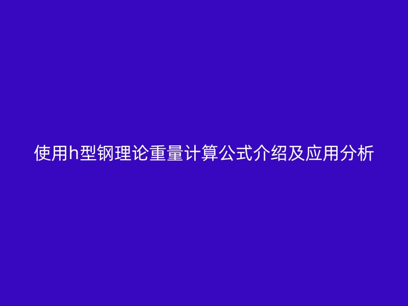 使用h型鋼理論重量計算公式介紹及應(yīng)用分析