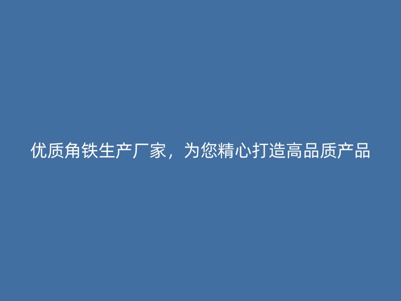 優(yōu)質(zhì)角鐵生產(chǎn)廠家，為您精心打造高品質(zhì)產(chǎn)品