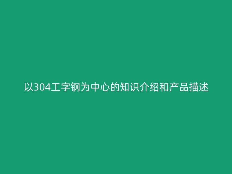 以304工字鋼為中心的知識介紹和產(chǎn)品描述