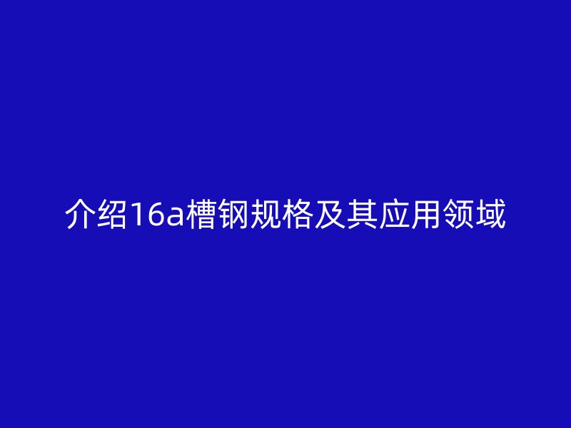 介紹16a槽鋼規(guī)格及其應用領域