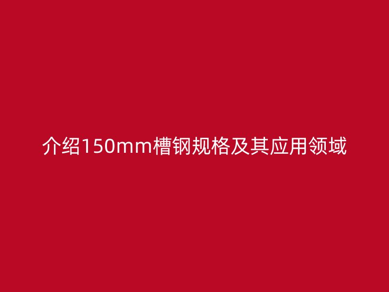 介紹150mm槽鋼規(guī)格及其應(yīng)用領(lǐng)域
