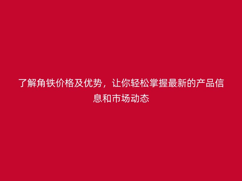 了解角鐵價(jià)格及優(yōu)勢(shì)，讓你輕松掌握最新的產(chǎn)品信息和市場(chǎng)動(dòng)態(tài)