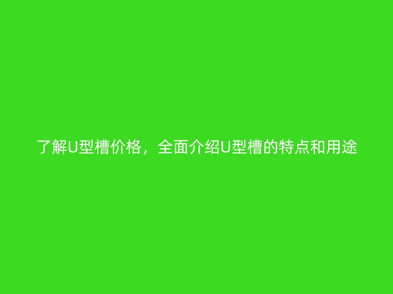 了解U型槽價(jià)格，全面介紹U型槽的特點(diǎn)和用途
