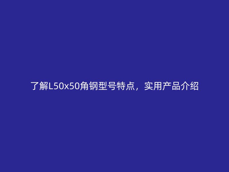 了解L50x50角鋼型號(hào)特點(diǎn)，實(shí)用產(chǎn)品介紹