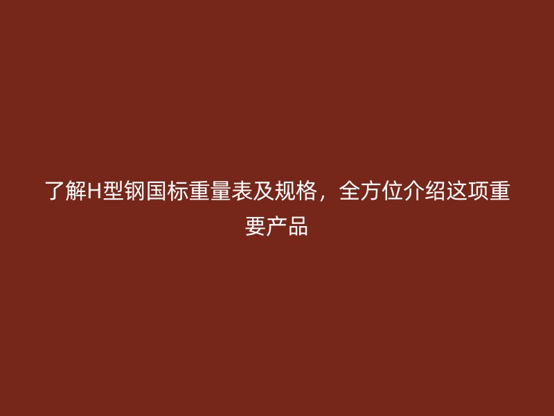 了解H型鋼國標(biāo)重量表及規(guī)格，全方位介紹這項(xiàng)重要產(chǎn)品