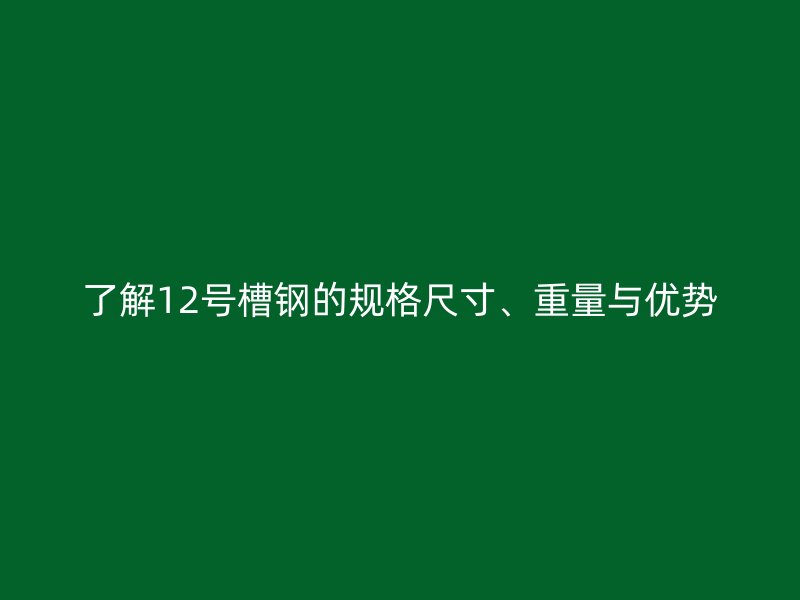 了解12號槽鋼的規(guī)格尺寸、重量與優(yōu)勢