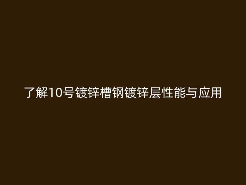 了解10號鍍鋅槽鋼鍍鋅層性能與應(yīng)用
