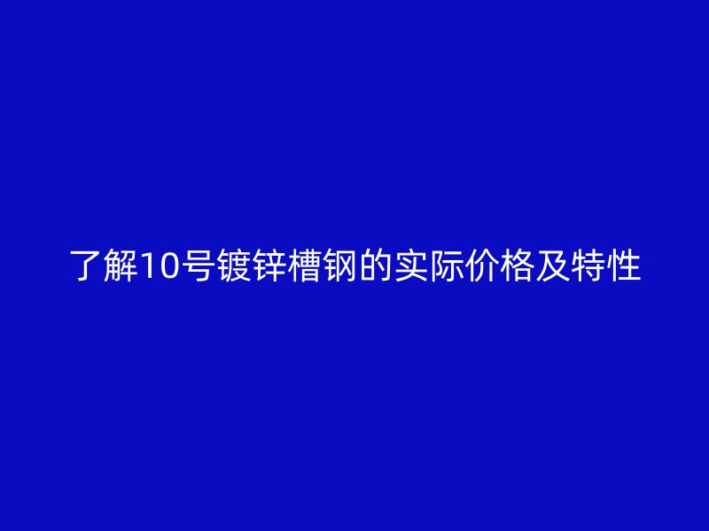了解10號(hào)鍍鋅槽鋼的實(shí)際價(jià)格及特性