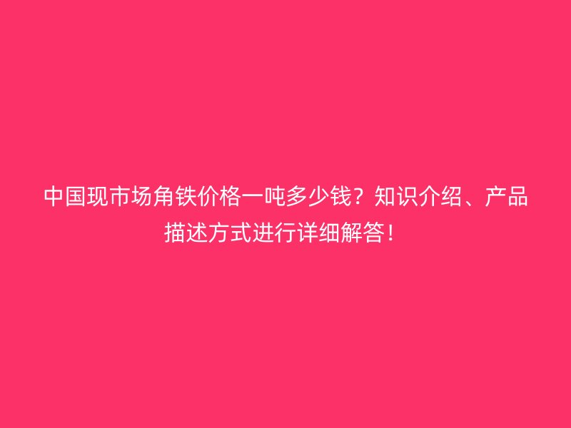 中國現(xiàn)市場(chǎng)角鐵價(jià)格一噸多少錢？知識(shí)介紹、產(chǎn)品描述方式進(jìn)行詳細(xì)解答！
