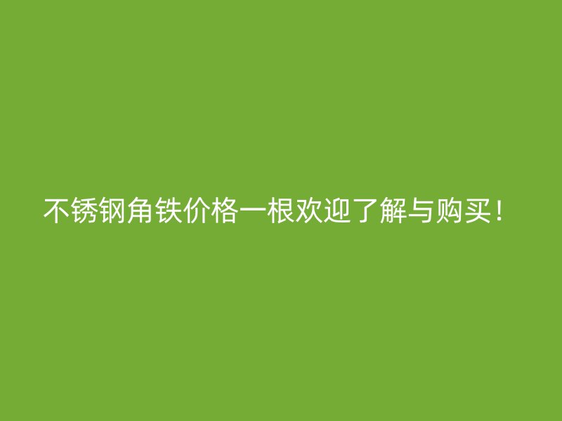 不銹鋼角鐵價(jià)格一根歡迎了解與購(gòu)買(mǎi)！