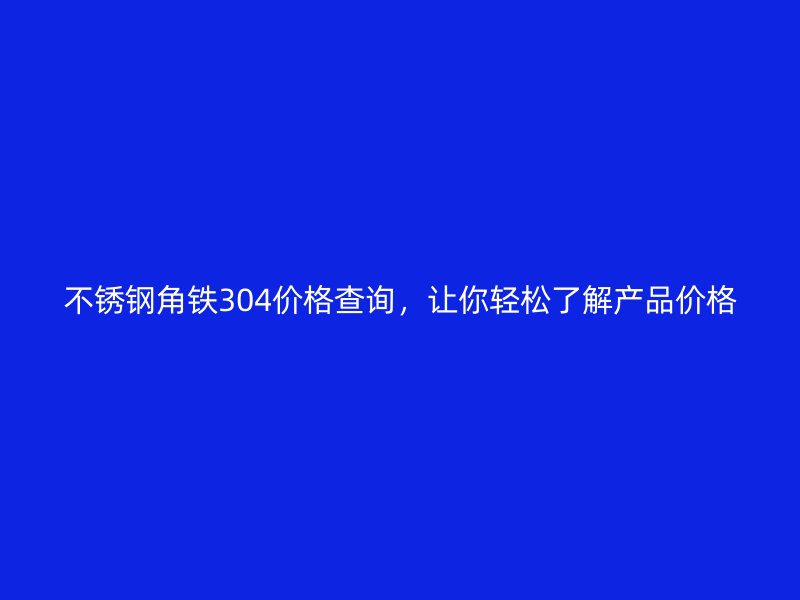 不銹鋼角鐵304價(jià)格查詢，讓你輕松了解產(chǎn)品價(jià)格