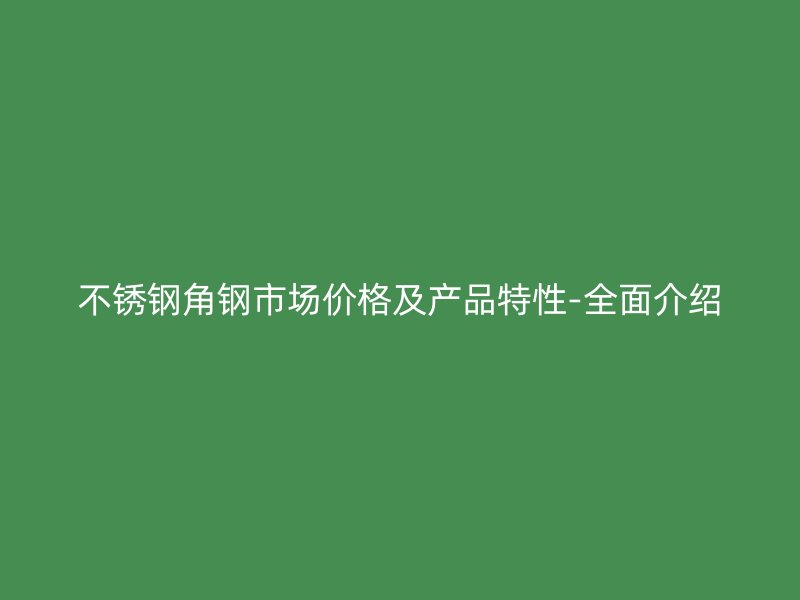 不銹鋼角鋼市場價(jià)格及產(chǎn)品特性-全面介紹