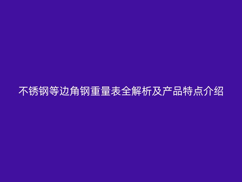 不銹鋼等邊角鋼重量表全解析及產(chǎn)品特點(diǎn)介紹