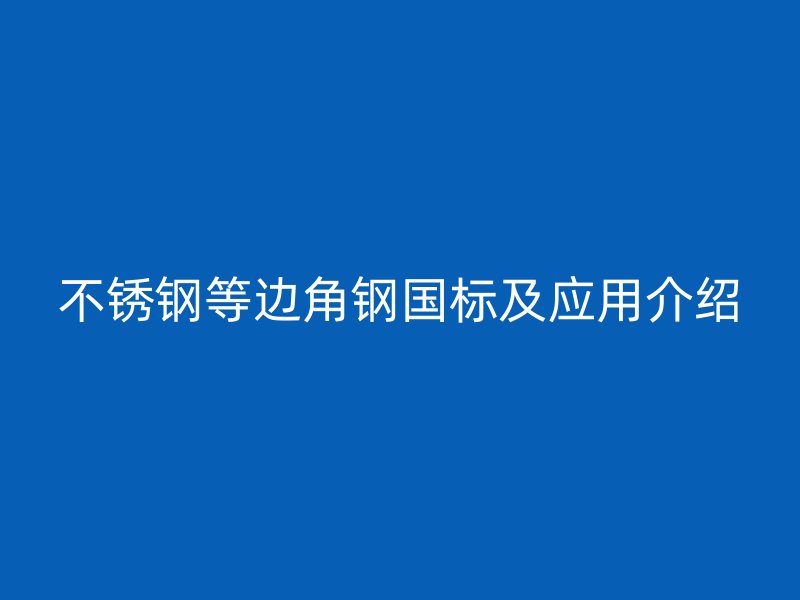 不銹鋼等邊角鋼國標(biāo)及應(yīng)用介紹
