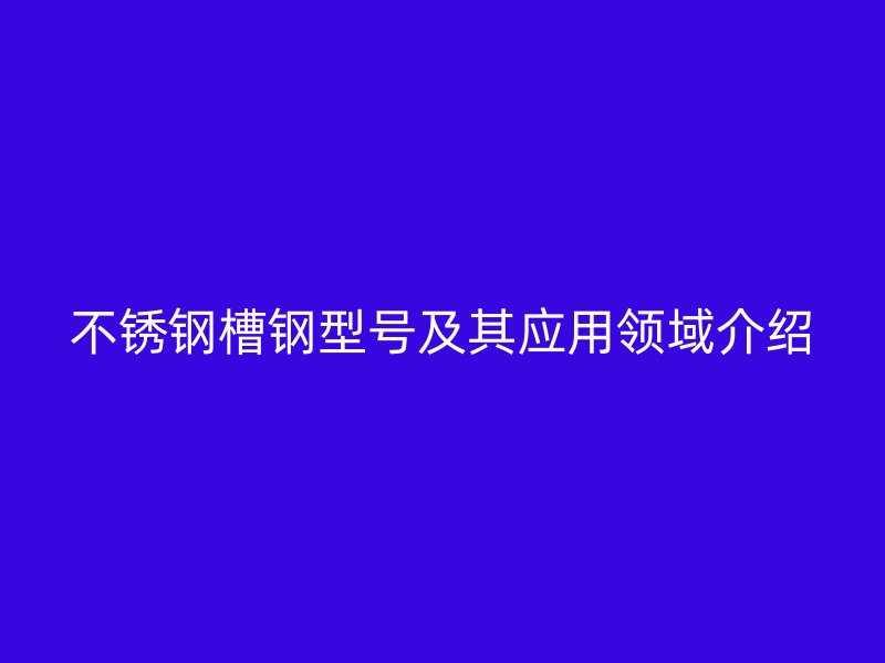 不銹鋼槽鋼型號(hào)及其應(yīng)用領(lǐng)域介紹