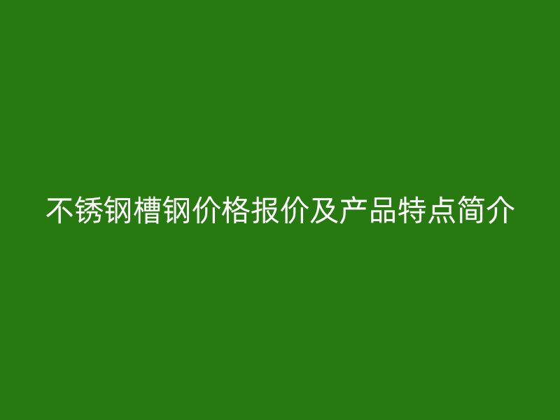 不銹鋼槽鋼價格報價及產(chǎn)品特點(diǎn)簡介