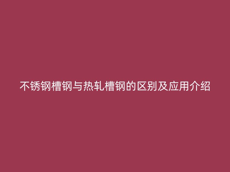 不銹鋼槽鋼與熱軋槽鋼的區(qū)別及應(yīng)用介紹