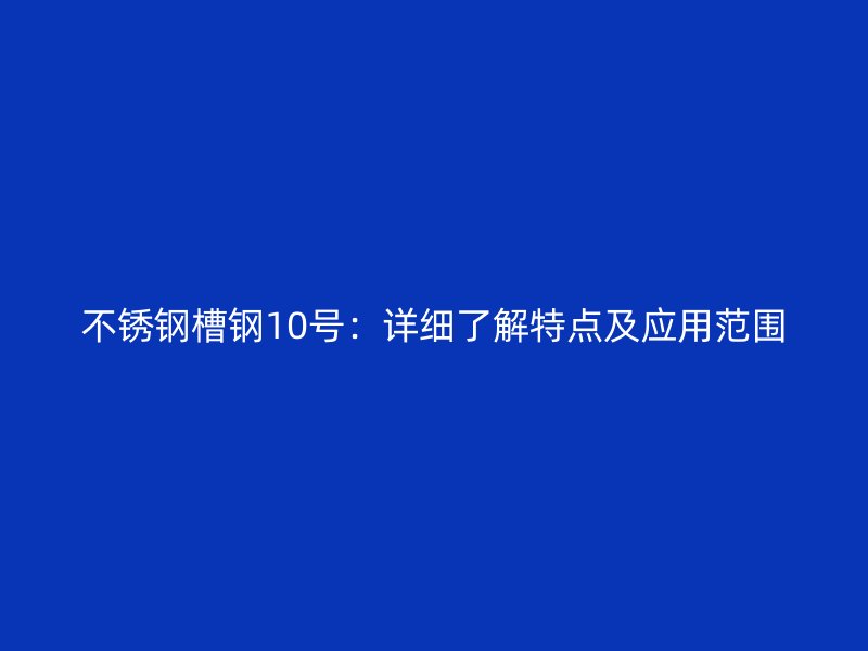 不銹鋼槽鋼10號：詳細了解特點及應(yīng)用范圍