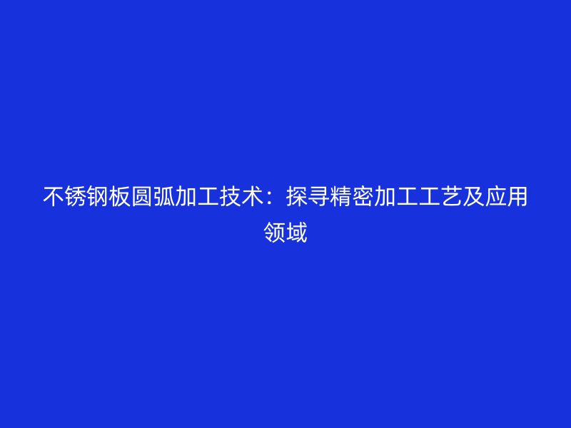 不銹鋼板圓弧加工技術(shù)：探尋精密加工工藝及應用領(lǐng)域