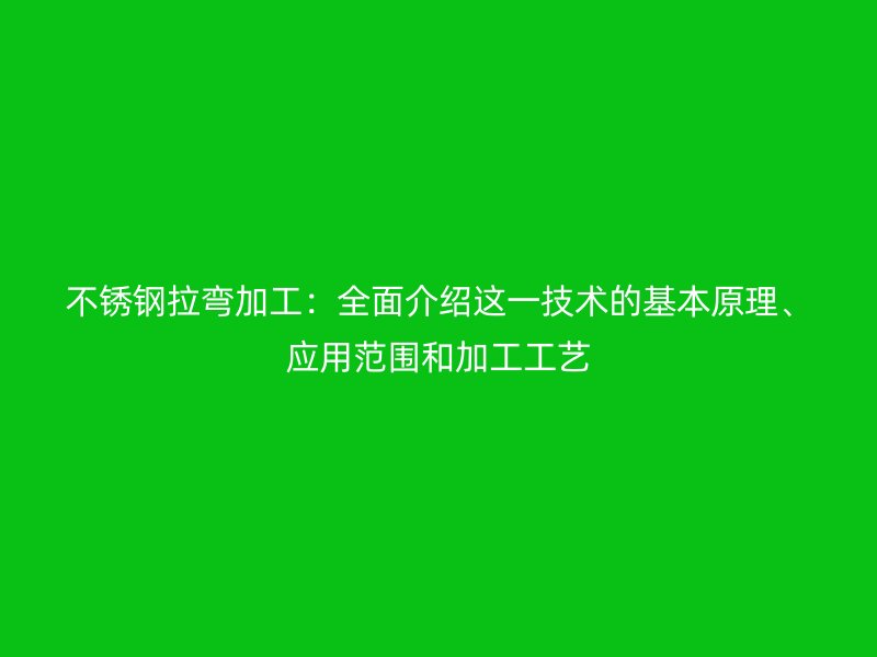 不銹鋼拉彎加工：全面介紹這一技術(shù)的基本原理、應(yīng)用范圍和加工工藝
