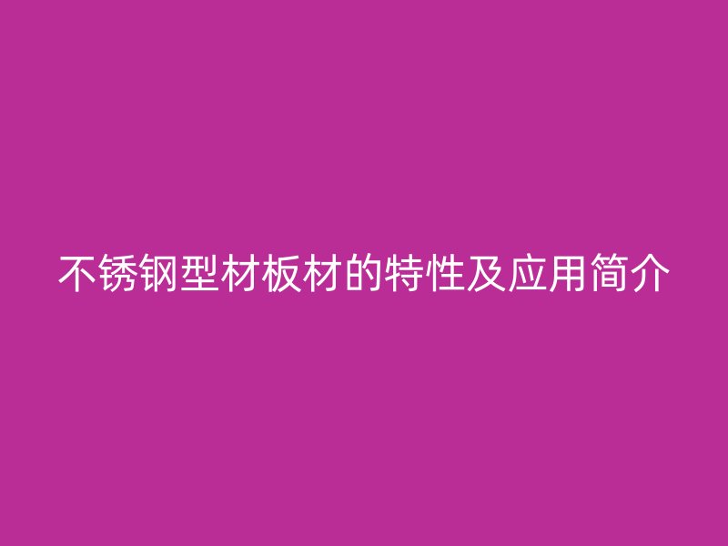 不銹鋼型材板材的特性及應(yīng)用簡介