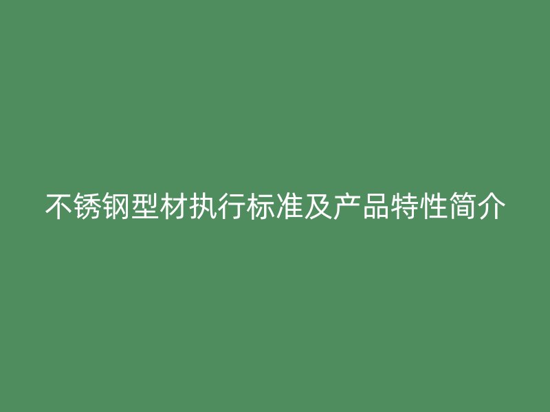 不銹鋼型材執(zhí)行標準及產(chǎn)品特性簡介