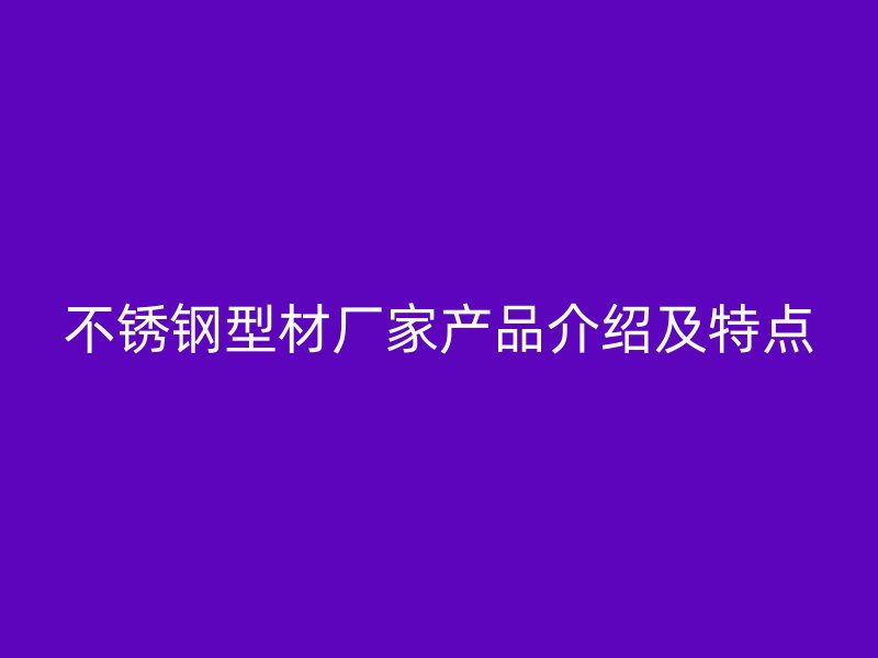 不銹鋼型材廠家產(chǎn)品介紹及特點(diǎn)